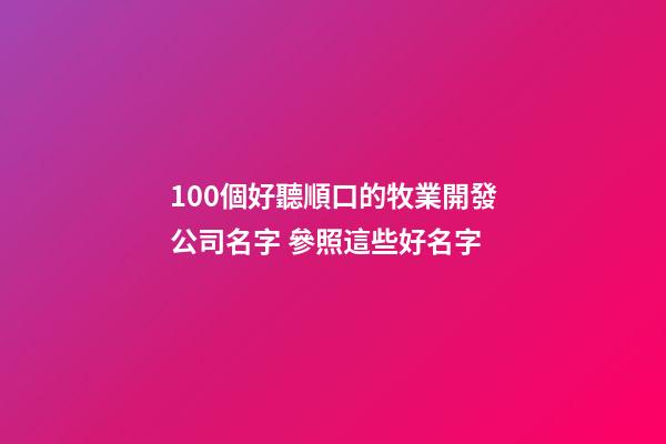 100個好聽順口的牧業開發公司名字 參照這些好名字-第1張-公司起名-玄機派